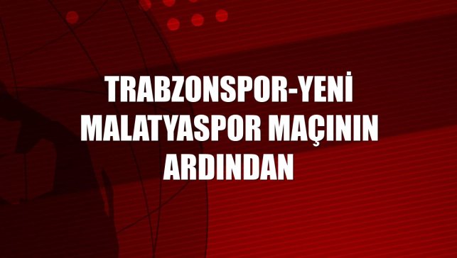 Trabzonspor-Yeni Malatyaspor maçının ardından
