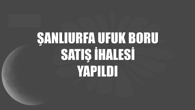Şanlıurfa Ufuk Boru satış ihalesi yapıldı