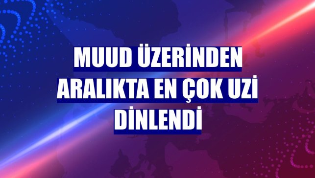 Muud üzerinden aralıkta en çok Uzi dinlendi