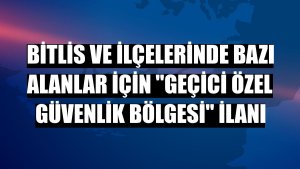 Bitlis ve ilçelerinde bazı alanlar için 'Geçici Özel Güvenlik Bölgesi' ilanı