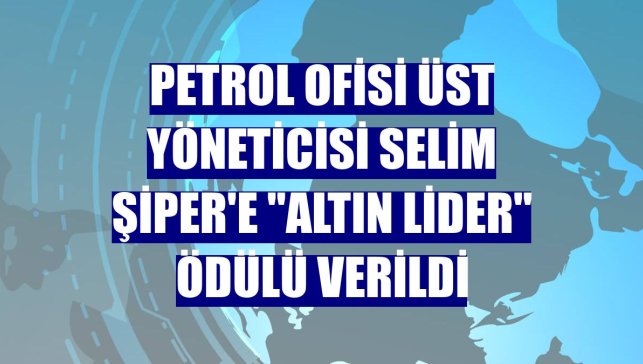 Petrol Ofisi Üst Yöneticisi Selim Şiper'e "Altın Lider" ödülü verildi