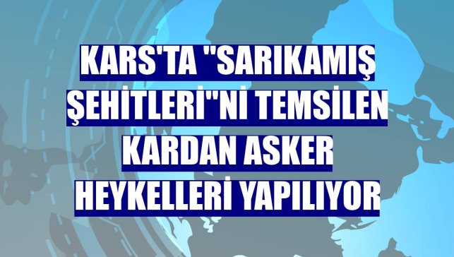 Kars'ta "Sarıkamış Şehitleri"ni temsilen kardan asker heykelleri yapılıyor