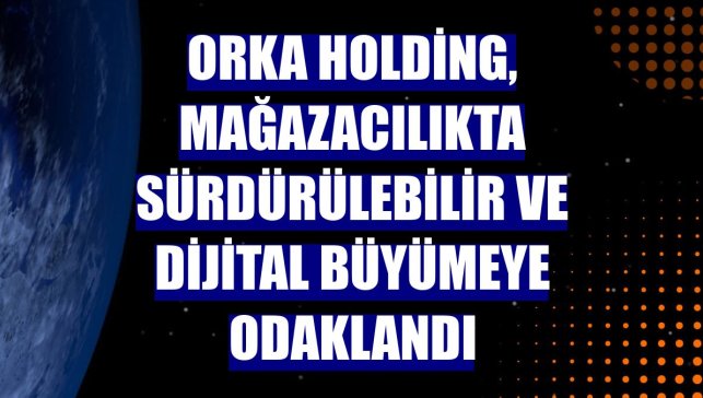 Orka Holding, mağazacılıkta sürdürülebilir ve dijital büyümeye odaklandı