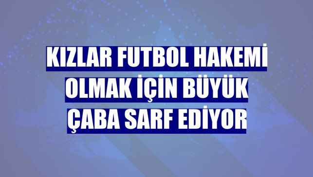 Kızlar futbol hakemi olmak için büyük çaba sarf ediyor