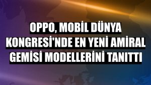 Oppo, Mobil Dünya Kongresi'nde en yeni amiral gemisi modellerini tanıttı