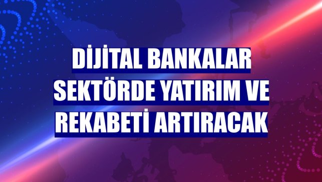 Dijital bankalar sektörde yatırım ve rekabeti artıracak