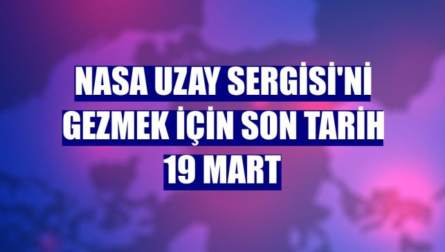 NASA Uzay Sergisi'ni gezmek için son tarih 19 Mart
