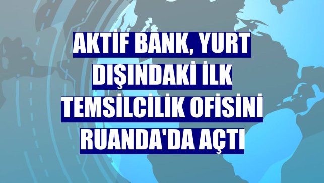 Aktif Bank, yurt dışındaki ilk temsilcilik ofisini Ruanda'da açtı