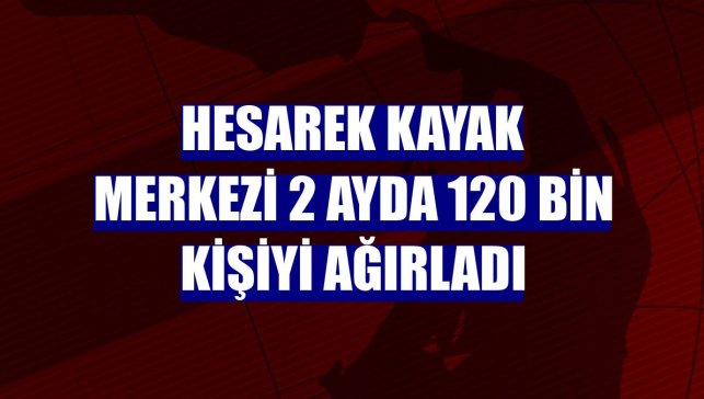 Hesarek Kayak Merkezi 2 ayda 120 bin kişiyi ağırladı