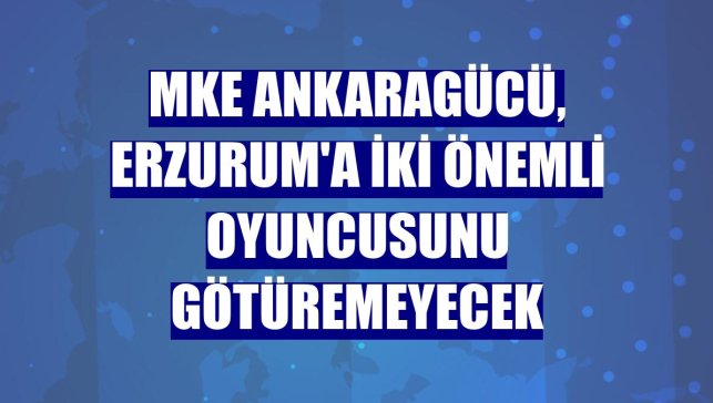MKE Ankaragücü, Erzurum'a iki önemli oyuncusunu götüremeyecek