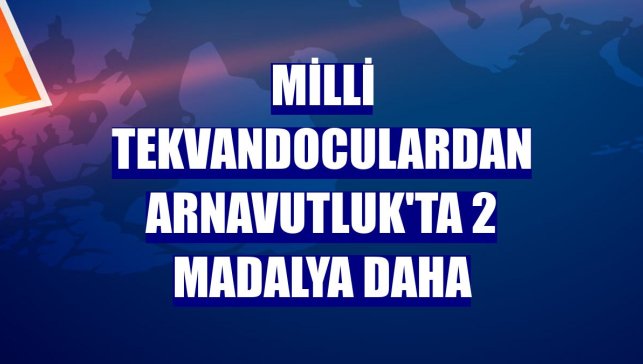 Milli tekvandoculardan Arnavutluk'ta 2 madalya daha