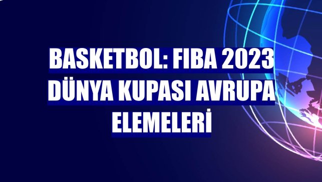 Basketbol: FIBA 2023 Dünya Kupası Avrupa Elemeleri