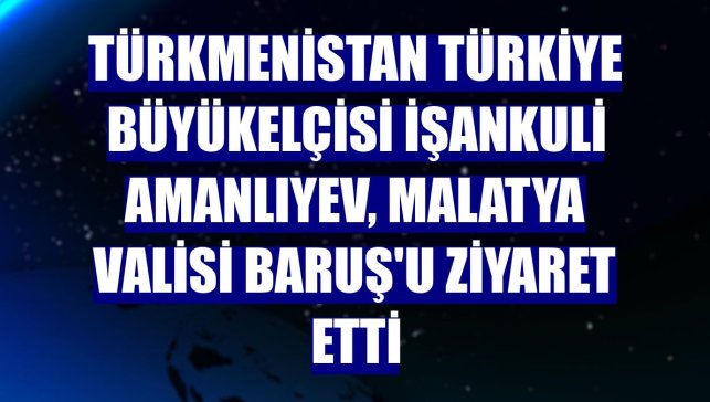 Türkmenistan Türkiye Büyükelçisi İşankuli Amanlıyev, Malatya Valisi Baruş'u ziyaret etti