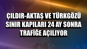 Çıldır-Aktaş ve Türkgözü sınır kapıları 24 ay sonra trafiğe açılıyor
