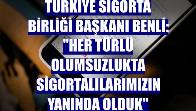 Türkiye Sigorta Birliği Başkanı Benli: "Her türlü olumsuzlukta sigortalılarımızın yanında olduk"