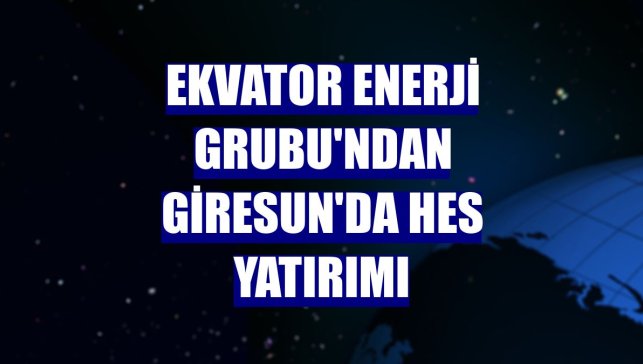 Ekvator Enerji Grubu'ndan Giresun'da HES yatırımı