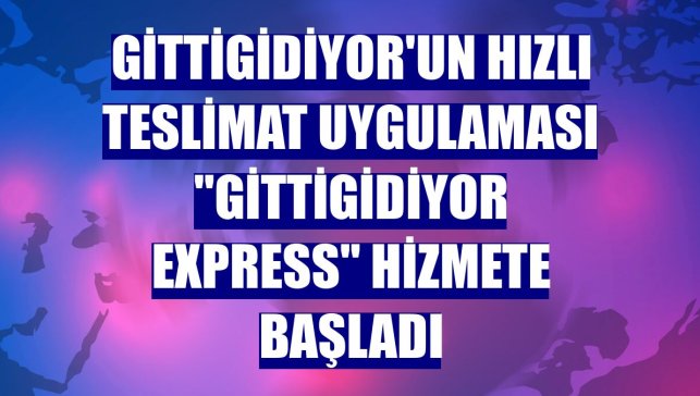 GittiGidiyor'un hızlı teslimat uygulaması "GittiGidiyor Express" hizmete başladı
