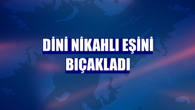 Dini nikahlı eşini bıçakladı