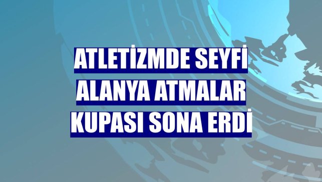 Atletizmde Seyfi Alanya Atmalar Kupası sona erdi