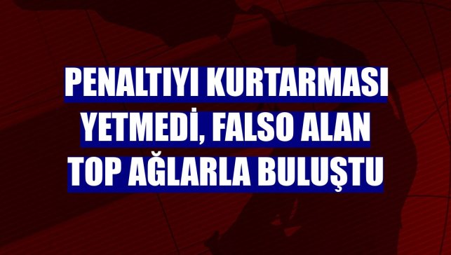 Penaltıyı kurtarması yetmedi, falso alan top ağlarla buluştu