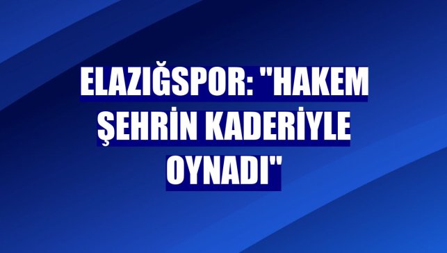 Elazığspor: "Hakem şehrin kaderiyle oynadı"