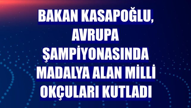 Bakan Kasapoğlu, Avrupa şampiyonasında madalya alan milli okçuları kutladı