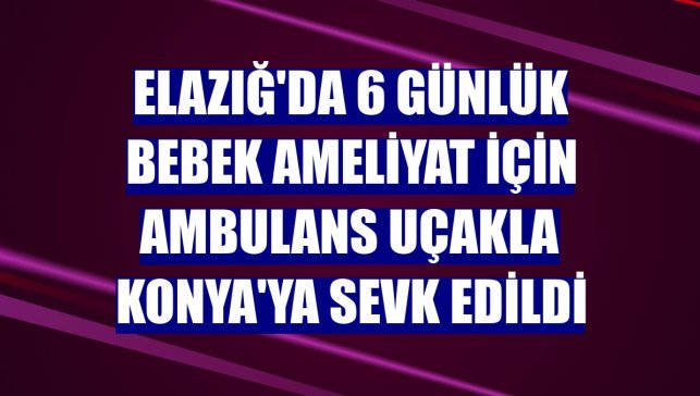 Elazığ'da 6 günlük bebek ameliyat için ambulans uçakla Konya'ya sevk edildi