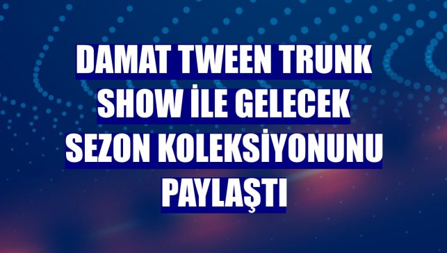 Damat Tween trunk show ile gelecek sezon koleksiyonunu paylaştı