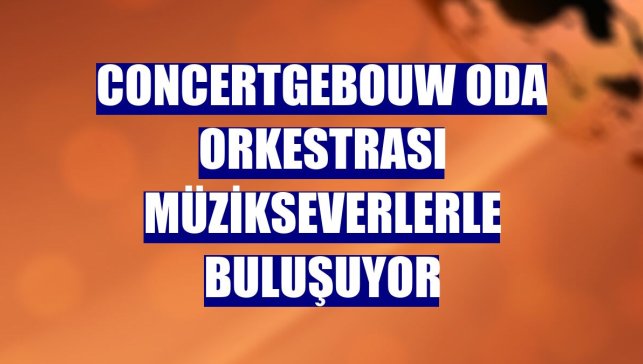 Concertgebouw oda orkestrası müzikseverlerle buluşuyor