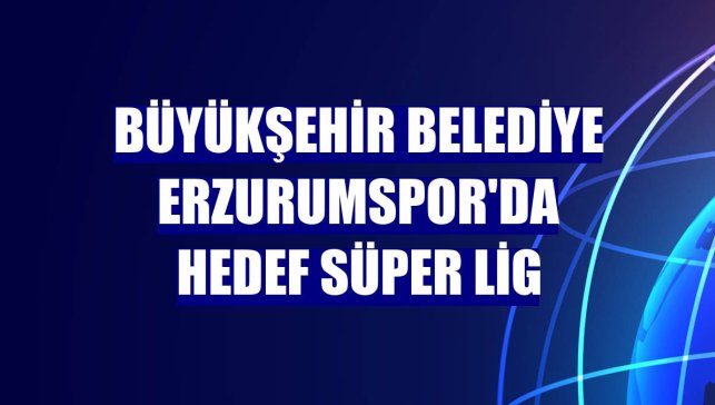 Büyükşehir Belediye Erzurumspor'da hedef Süper Lig