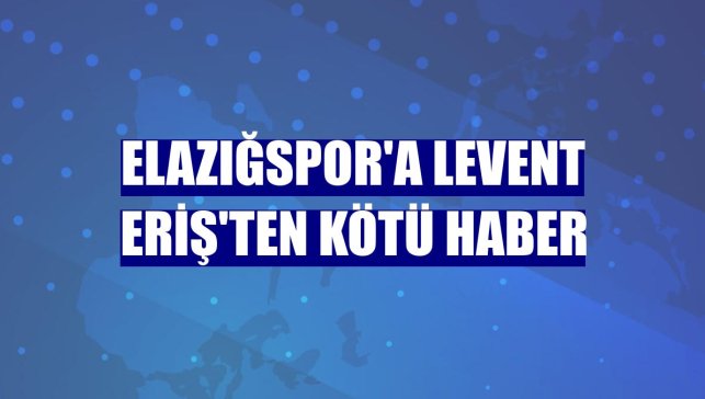 Elazığspor'a Levent Eriş'ten kötü haber