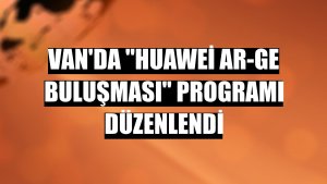 Van'da 'Huawei Ar-Ge Buluşması' programı düzenlendi