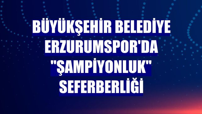 Büyükşehir Belediye Erzurumspor'da "şampiyonluk" seferberliği