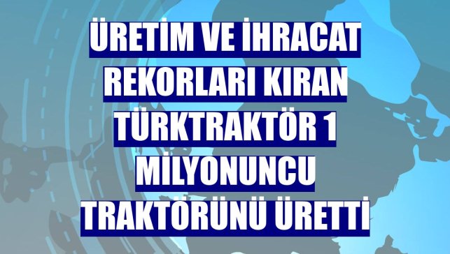 Üretim ve ihracat rekorları kıran TürkTraktör 1 milyonuncu traktörünü üretti