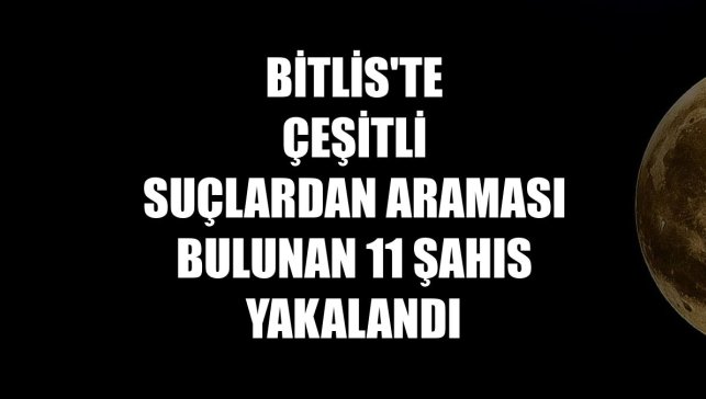 Bitlis'te çeşitli suçlardan araması bulunan 11 şahıs yakalandı