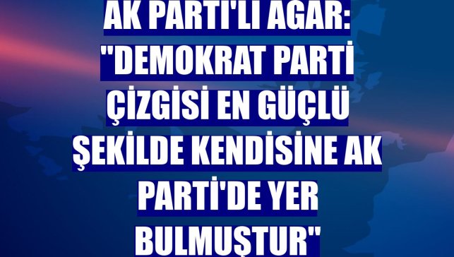 AK Parti'li Ağar: "Demokrat Parti çizgisi en güçlü şekilde kendisine AK Parti'de yer bulmuştur"