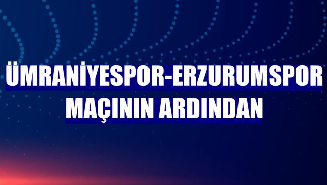 Ümraniyespor-Erzurumspor maçının ardından