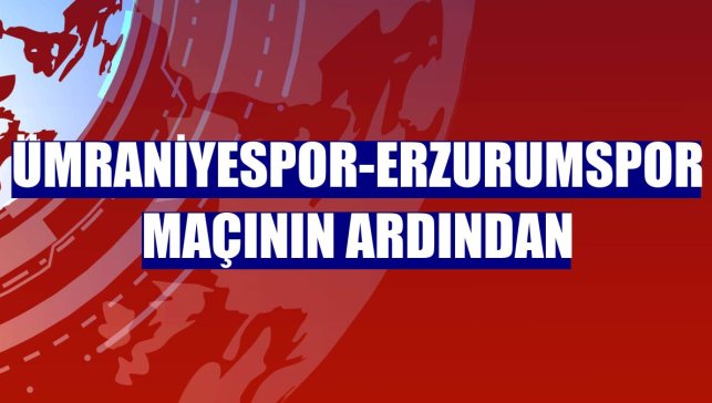 Ümraniyespor-Erzurumspor maçının ardından