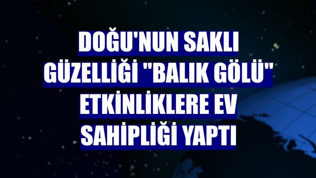 Doğu'nun saklı güzelliği "Balık Gölü" etkinliklere ev sahipliği yaptı