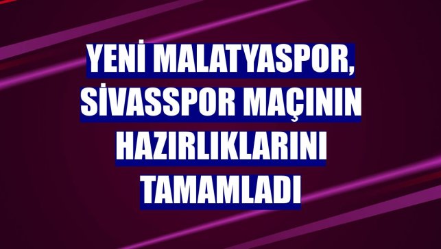 Yeni Malatyaspor, Sivasspor maçının hazırlıklarını tamamladı
