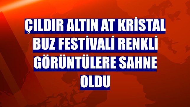 Çıldır Altın At Kristal Buz Festivali renkli görüntülere sahne oldu