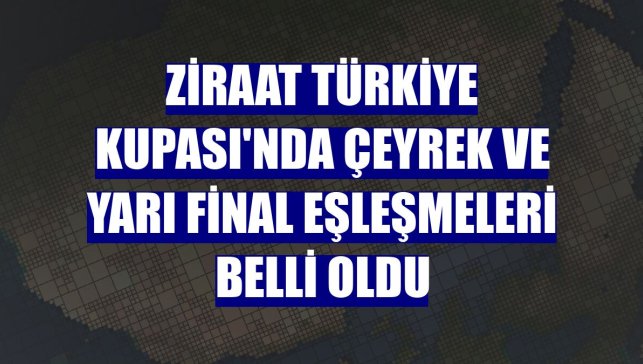 Ziraat Türkiye Kupası'nda çeyrek ve yarı final eşleşmeleri belli oldu
