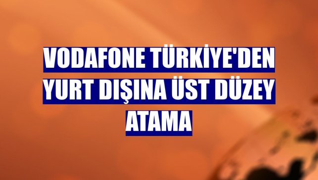 Vodafone Türkiye'den yurt dışına üst düzey atama