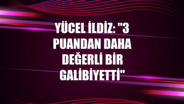 Yücel İldiz: "3 puandan daha değerli bir galibiyetti"