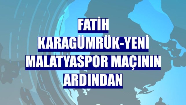 Fatih Karagümrük-Yeni Malatyaspor maçının ardından