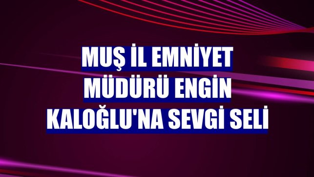 Muş İl Emniyet Müdürü Engin Kaloğlu'na sevgi seli