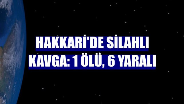 Hakkari'de silahlı kavga: 1 ölü, 6 yaralı