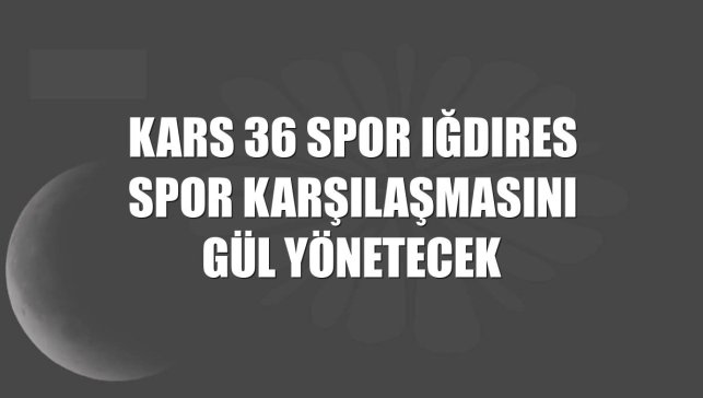 Kars 36 Spor Iğdıres Spor karşılaşmasını Gül yönetecek