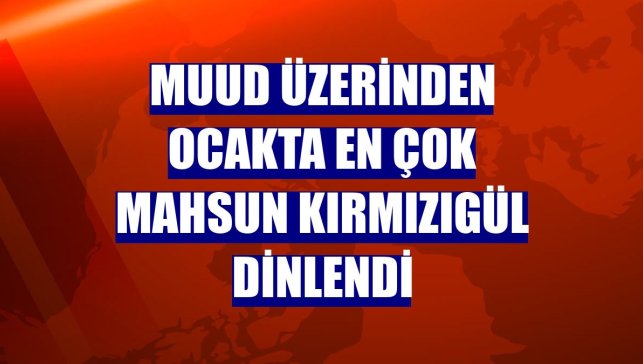 Muud üzerinden ocakta en çok Mahsun Kırmızıgül dinlendi
