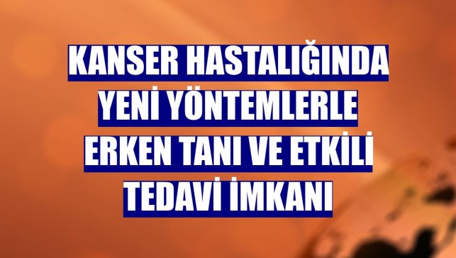 Kanser hastalığında yeni yöntemlerle erken tanı ve etkili tedavi imkanı